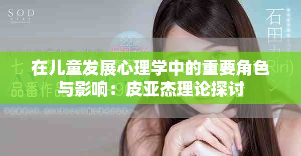 在儿童发展心理学中的重要角色与影响：皮亚杰理论探讨