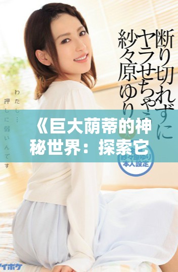 《巨大荫蒂的神秘世界：探索它的独特魅力和价值》
