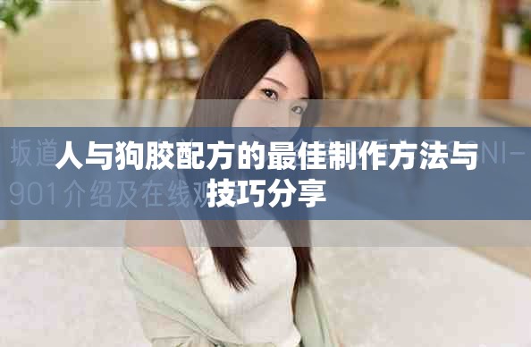 人与狗胶配方的最佳制作方法与技巧分享