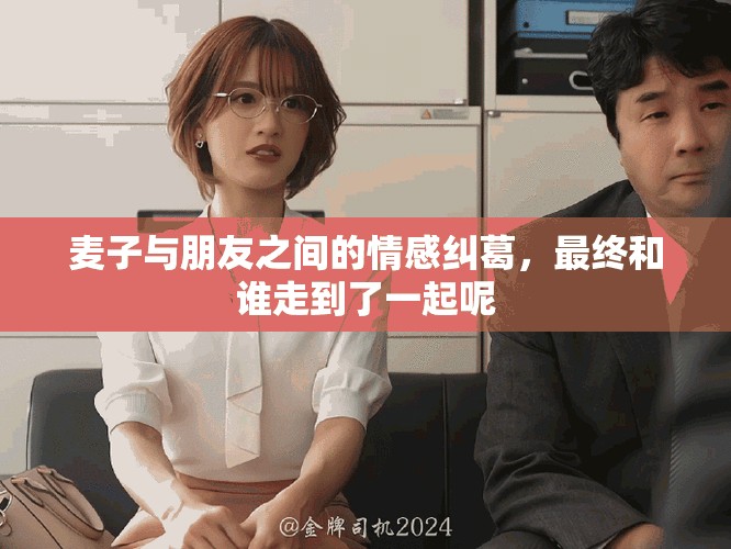麦子与朋友之间的情感纠葛，最终和谁走到了一起呢