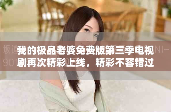 我的极品老婆免费版第三季电视剧再次精彩上线，精彩不容错过