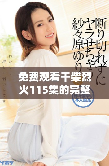 免费观看干柴烈火115集的完整解析与观后心得分享