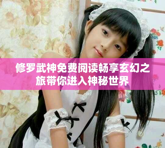 修罗武神免费阅读畅享玄幻之旅带你进入神秘世界