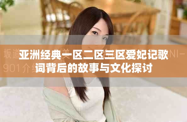 亚洲经典一区二区三区爱妃记歌词背后的故事与文化探讨