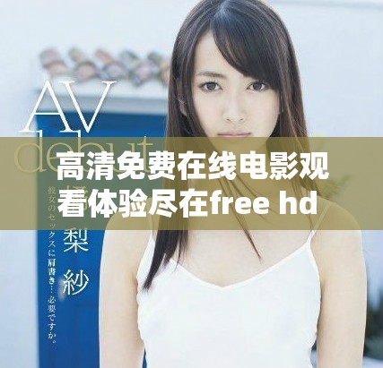 高清免费在线电影观看体验尽在free hd xxxx tube hd平台