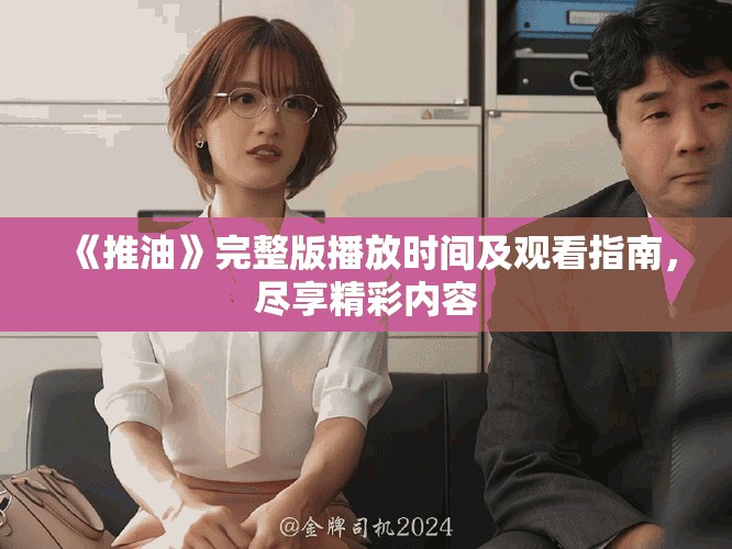 《推油》完整版播放时间及观看指南，尽享精彩内容