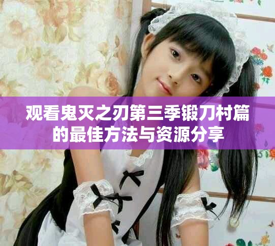 观看鬼灭之刃第三季锻刀村篇的最佳方法与资源分享