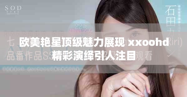 欧美艳星顶级魅力展现 xxoohd精彩演绎引人注目