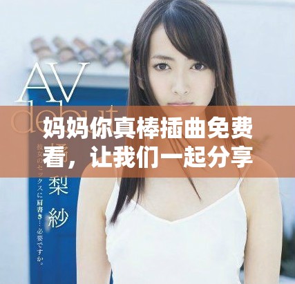 妈妈你真棒插曲免费看，让我们一起分享这段美好的旋律吧