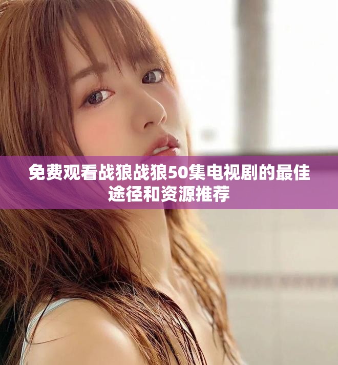 免费观看战狼战狼50集电视剧的最佳途径和资源推荐