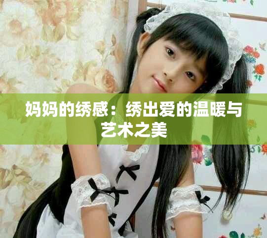 妈妈的绣感：绣出爱的温暖与艺术之美