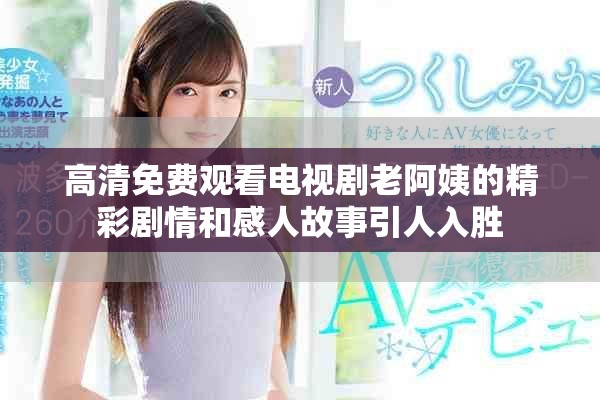 高清免费观看电视剧老阿姨的精彩剧情和感人故事引人入胜