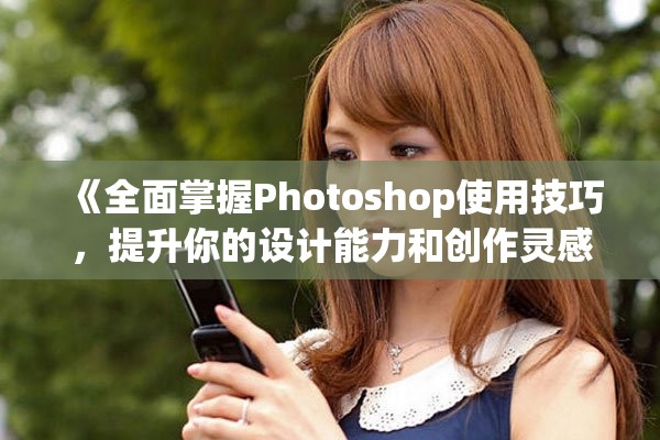 《全面掌握Photoshop使用技巧，提升你的设计能力和创作灵感》