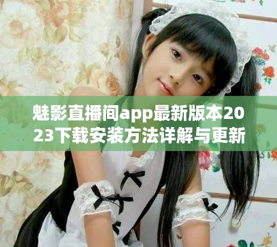 魅影直播间app最新版本2023下载安装方法详解与更新内容分析