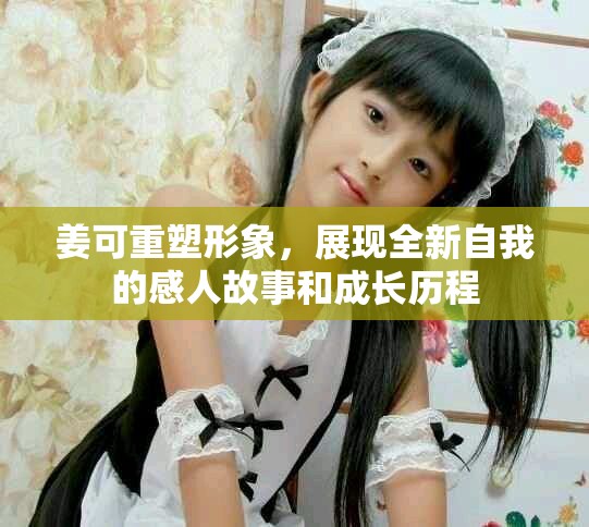 姜可重塑形象，展现全新自我的感人故事和成长历程