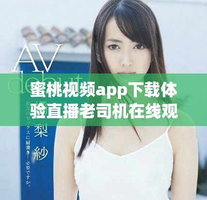 蜜桃视频app下载体验直播老司机在线观看的全新乐趣与精彩内容