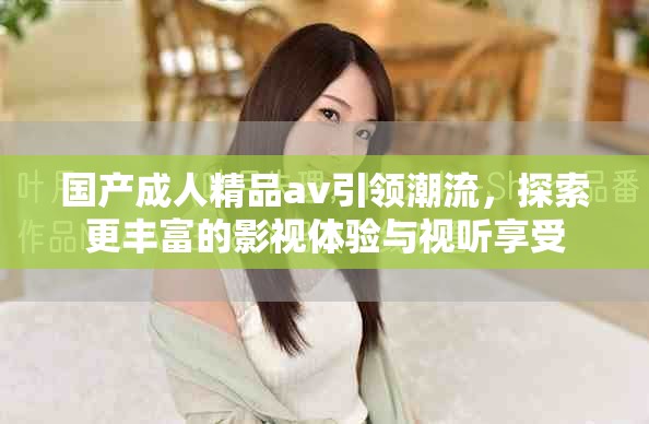 国产成人精品av引领潮流，探索更丰富的影视体验与视听享受