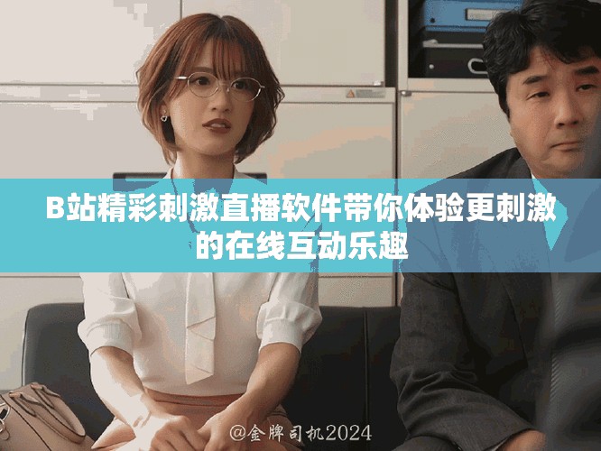B站精彩刺激直播软件带你体验更刺激的在线互动乐趣