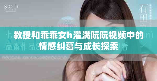 教授和乖乖女h灌满阮阮视频中的情感纠葛与成长探索
