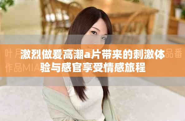 激烈做爰高潮a片带来的刺激体验与感官享受情感旅程