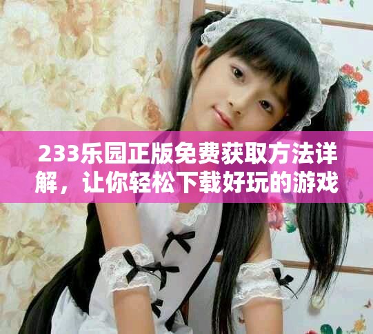 233乐园正版免费获取方法详解，让你轻松下载好玩的游戏