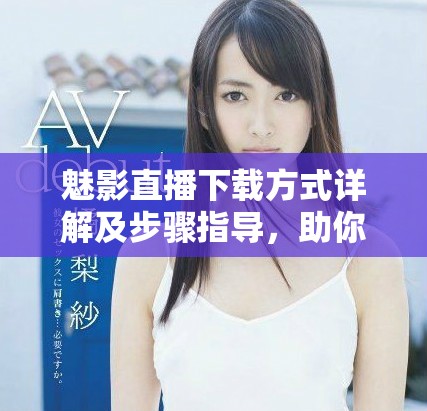魅影直播下载方式详解及步骤指导，助你轻松获取应用