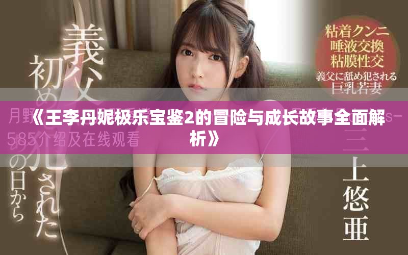《王李丹妮极乐宝鉴2的冒险与成长故事全面解析》