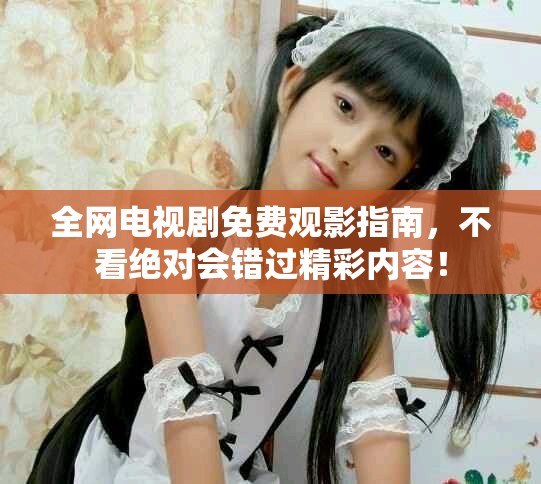 全网电视剧免费观影指南，不看绝对会错过精彩内容！