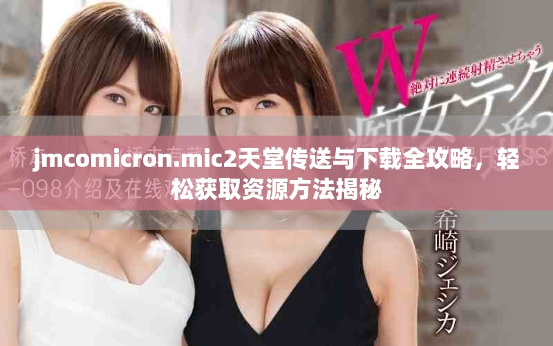 jmcomicron.mic2天堂传送与下载全攻略，轻松获取资源方法揭秘