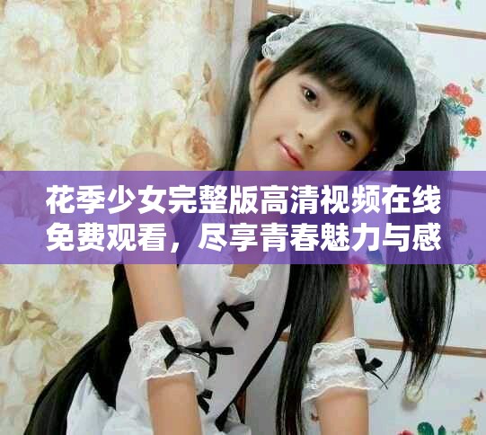 花季少女完整版高清视频在线免费观看，尽享青春魅力与感动