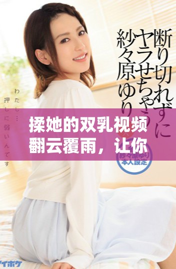 揉她的双乳视频翻云覆雨，让你体验前所未有的感官刺激