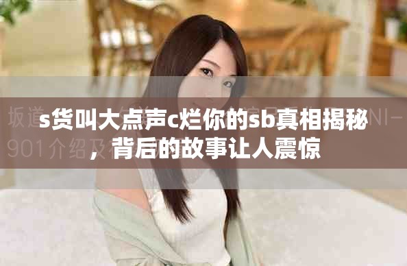 s货叫大点声c烂你的sb真相揭秘，背后的故事让人震惊