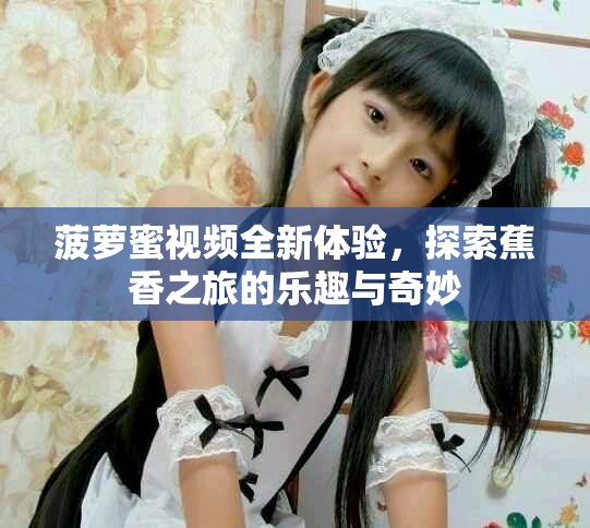 菠萝蜜视频全新体验，探索蕉香之旅的乐趣与奇妙