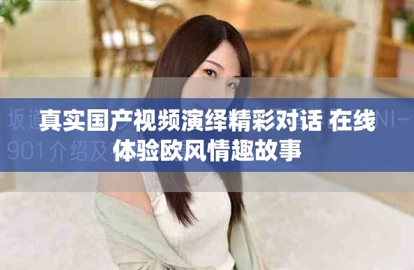 真实国产视频演绎精彩对话 在线体验欧风情趣故事