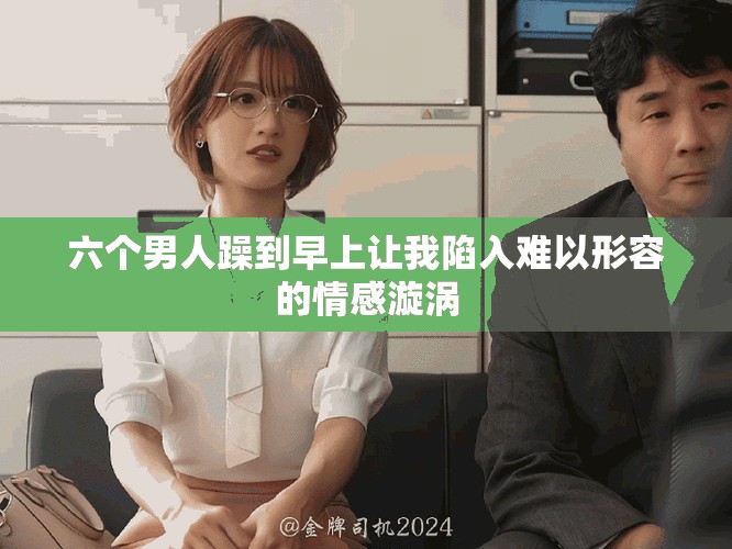 六个男人躁到早上让我陷入难以形容的情感漩涡