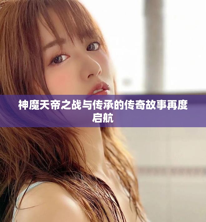 神魔天帝之战与传承的传奇故事再度启航