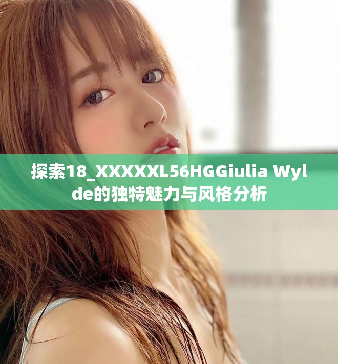 探索18_XXXXXL56HGGiulia Wylde的独特魅力与风格分析
