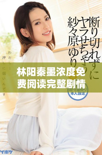 林阳秦墨浓度免费阅读完整剧情分析与精彩人物剖析