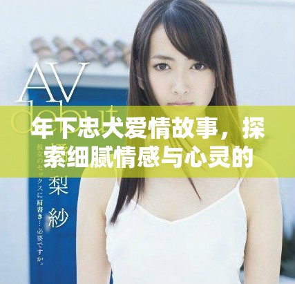 年下忠犬爱情故事，探索细腻情感与心灵的契合