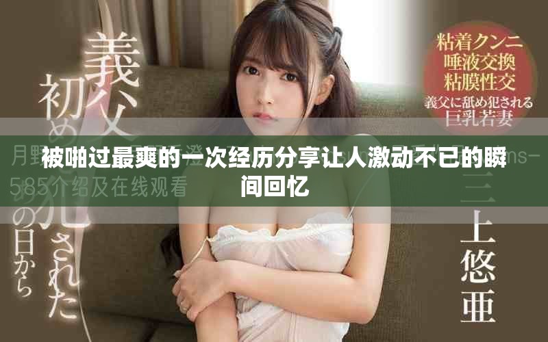 被啪过最爽的一次经历分享让人激动不已的瞬间回忆