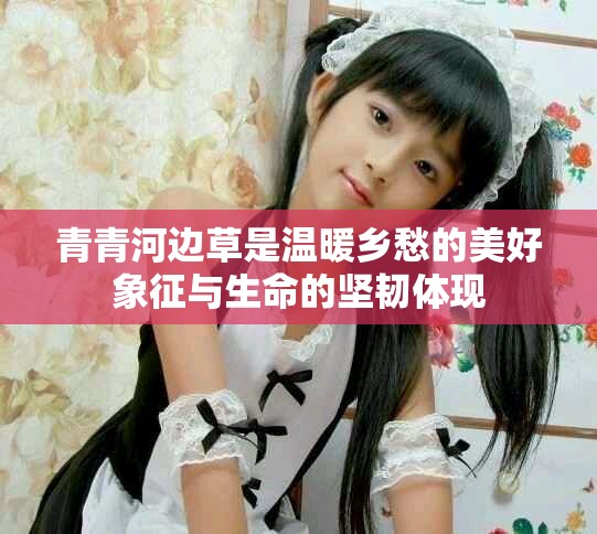 青青河边草是温暖乡愁的美好象征与生命的坚韧体现