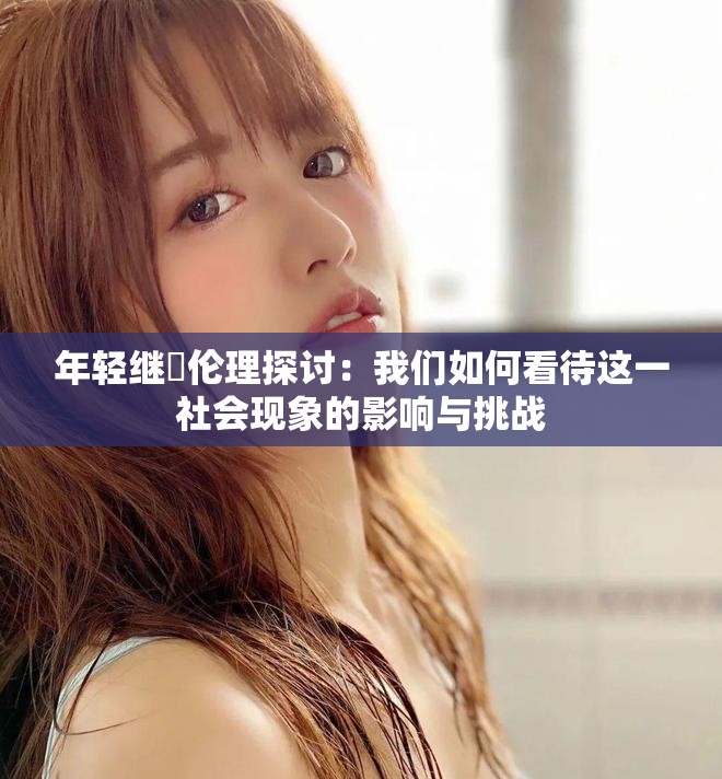 年轻继牳伦理探讨：我们如何看待这一社会现象的影响与挑战