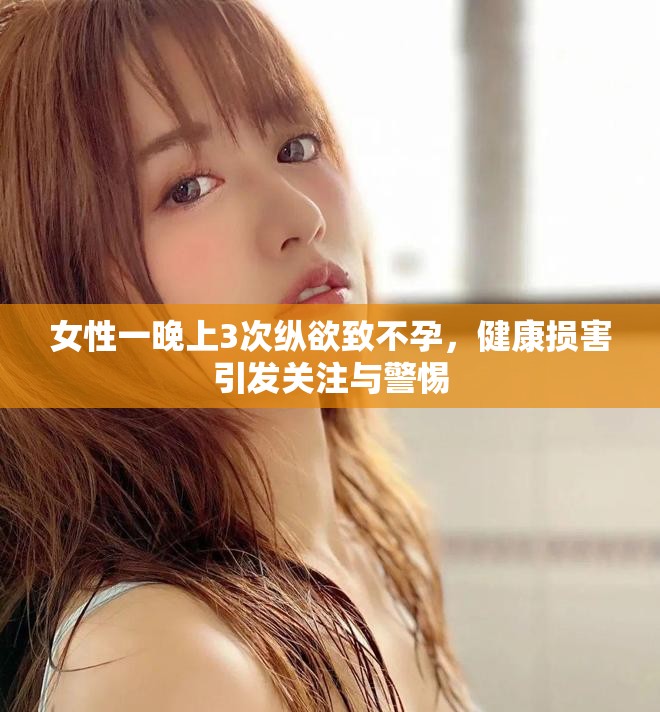 女性一晚上3次纵欲致不孕，健康损害引发关注与警惕