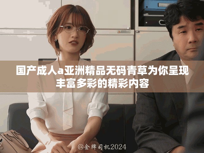 国产成人a亚洲精品无码青草为你呈现丰富多彩的精彩内容