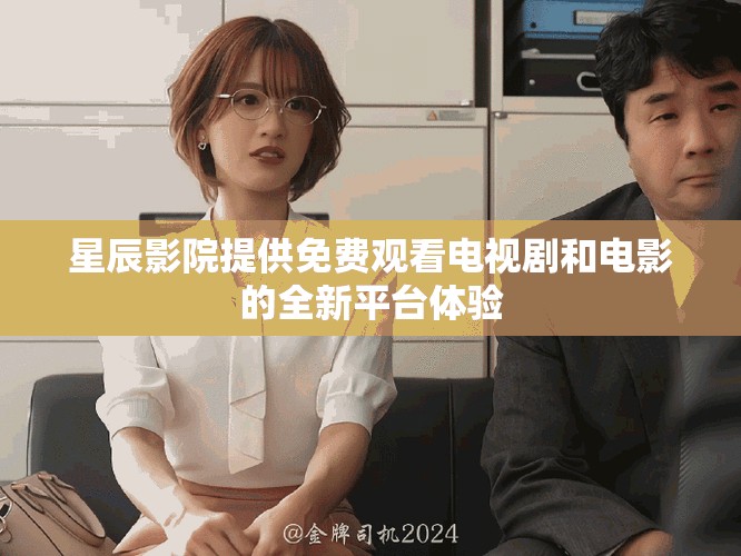 星辰影院提供免费观看电视剧和电影的全新平台体验