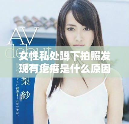 女性私处蹲下拍照发现有疙瘩是什么原因引起的分析