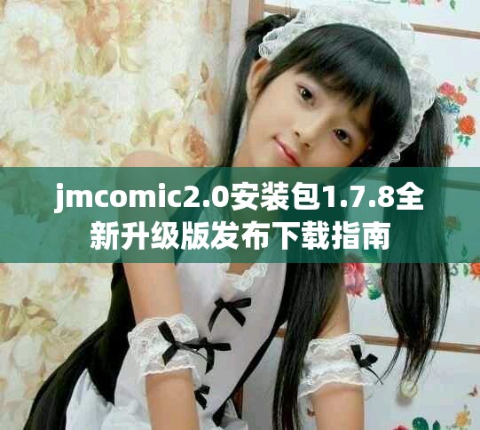 jmcomic2.0安装包1.7.8全新升级版发布下载指南