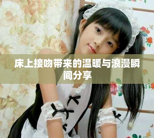 床上接吻带来的温暖与浪漫瞬间分享