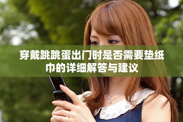 穿戴跳跳蛋出门时是否需要垫纸巾的详细解答与建议