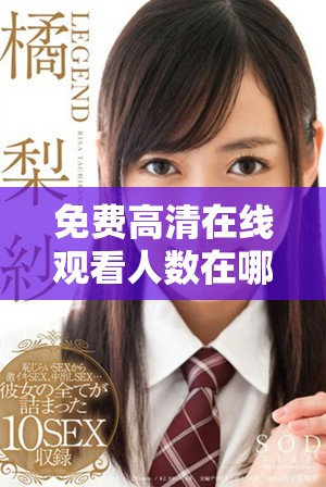 免费高清在线观看人数在哪获取更准确的数据和信息技巧